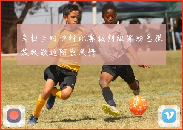 乌拉圭对沙特比赛裁判组穿粉色服装致敬迈阿密风情