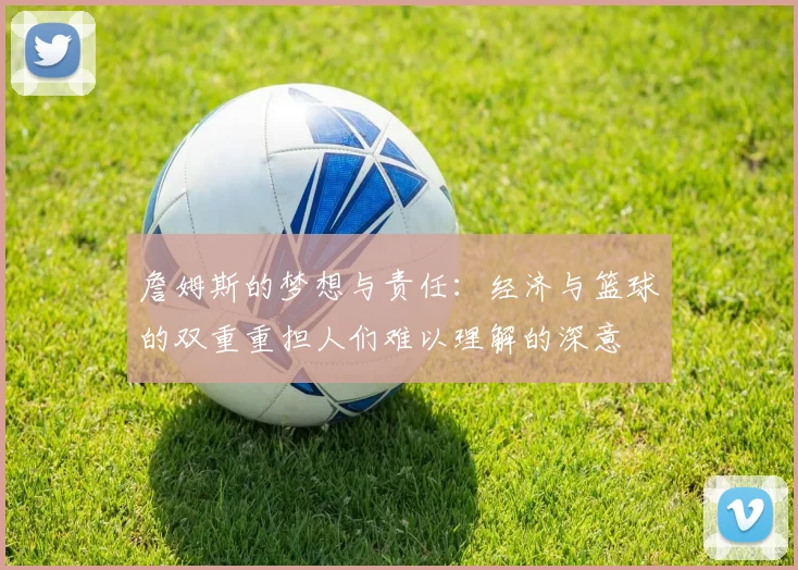 詹姆斯的梦想与责任：经济与篮球的双重重担人们难以理解的深意