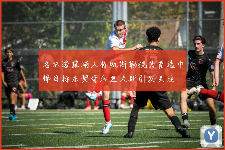 名记透露湖人将凯斯勒视为首选中锋目标东契奇和里夫斯引发关注