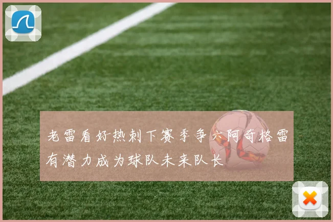 老雷看好热刺下赛季争六阿奇格雷有潜力成为球队未来队长