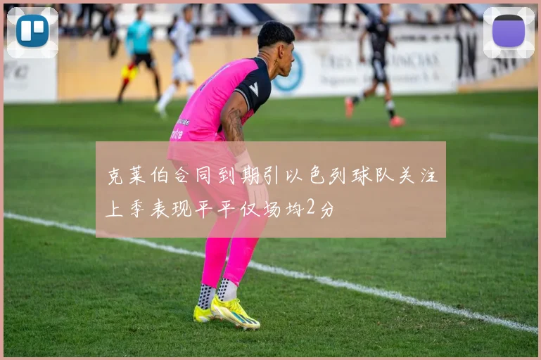 克莱伯合同到期引以色列球队关注上季表现平平仅场均2分