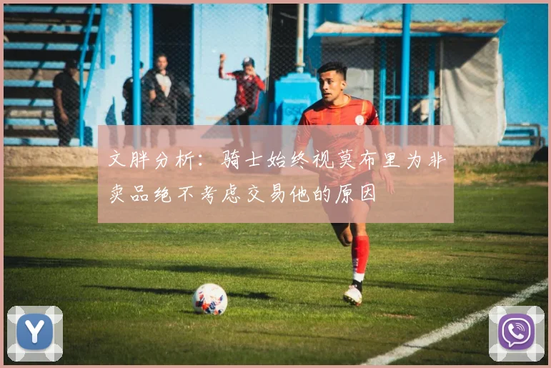 文胖分析：骑士始终视莫布里为非卖品绝不考虑交易他的原因