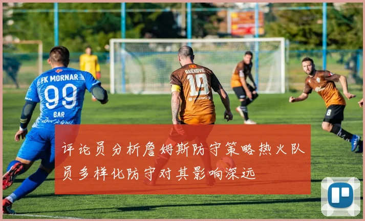 评论员分析詹姆斯防守策略热火队员多样化防守对其影响深远