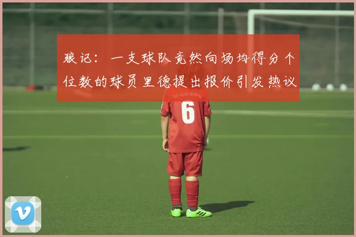 狼记：一支球队竟然向场均得分个位数的球员里德提出报价引发热议
