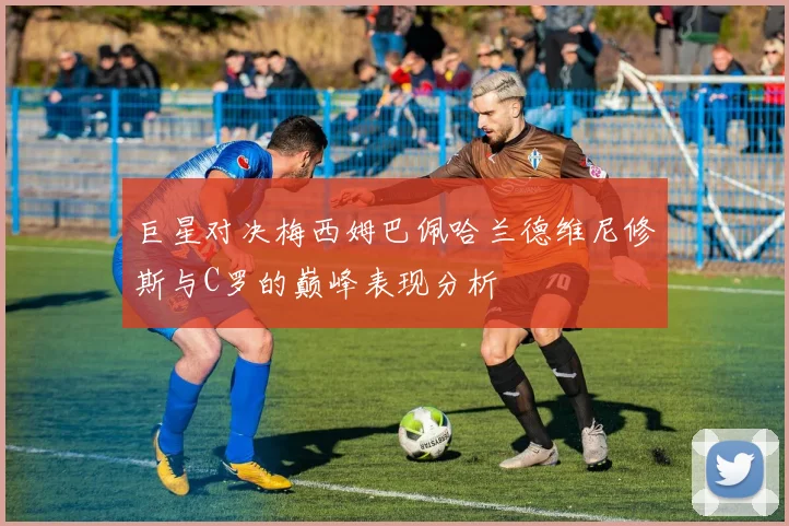 巨星对决梅西姆巴佩哈兰德维尼修斯与C罗的巅峰表现分析
