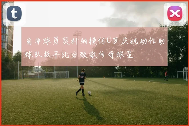 南非球员莫科纳模仿C罗庆祝动作助球队扳平比分致敬传奇球星