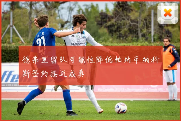 德弗里留队可能性降低帕纳辛纳科斯签约接近成真