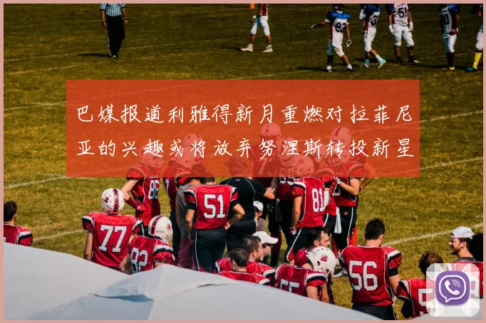 巴媒报道利雅得新月重燃对拉菲尼亚的兴趣或将放弃努涅斯转投新星