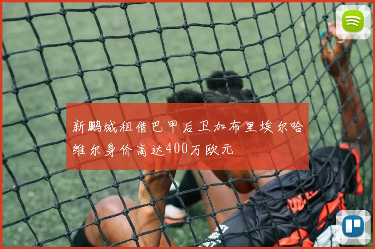 新鹏城租借巴甲后卫加布里埃尔哈维尔身价高达400万欧元