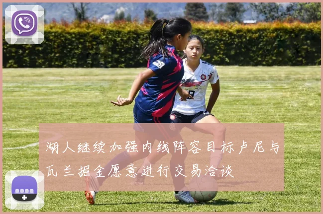 湖人继续加强内线阵容目标卢尼与瓦兰掘金愿意进行交易洽谈